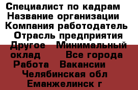 Специалист по кадрам › Название организации ­ Компания-работодатель › Отрасль предприятия ­ Другое › Минимальный оклад ­ 1 - Все города Работа » Вакансии   . Челябинская обл.,Еманжелинск г.